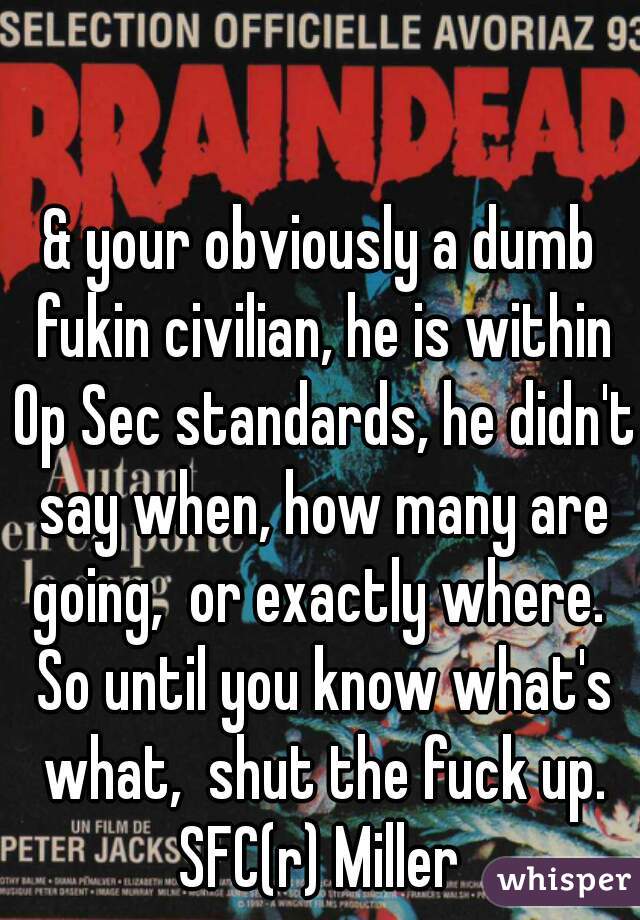 & your obviously a dumb fukin civilian, he is within Op Sec standards, he didn't say when, how many are going,  or exactly where.  So until you know what's what,  shut the fuck up.
SFC(r) Miller