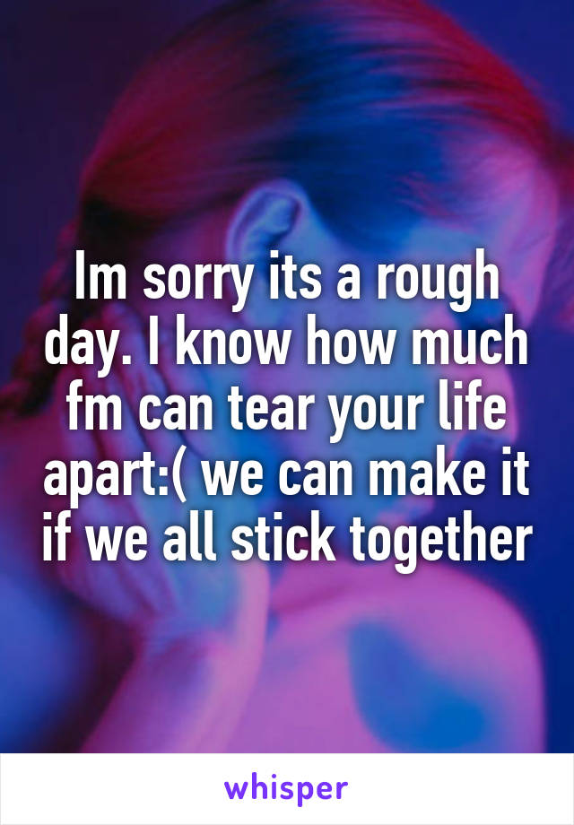 Im sorry its a rough day. I know how much fm can tear your life apart:( we can make it if we all stick together