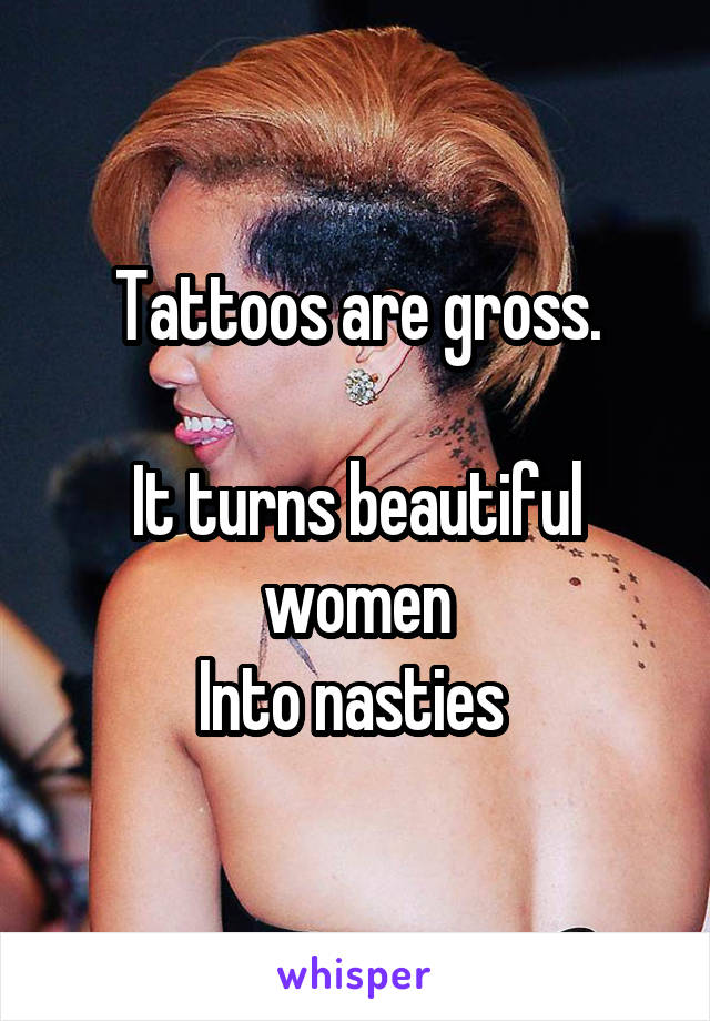 Tattoos are gross.

It turns beautiful women
Into nasties 