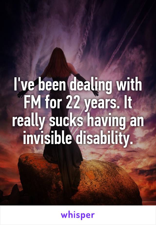 I've been dealing with FM for 22 years. It really sucks having an invisible disability.