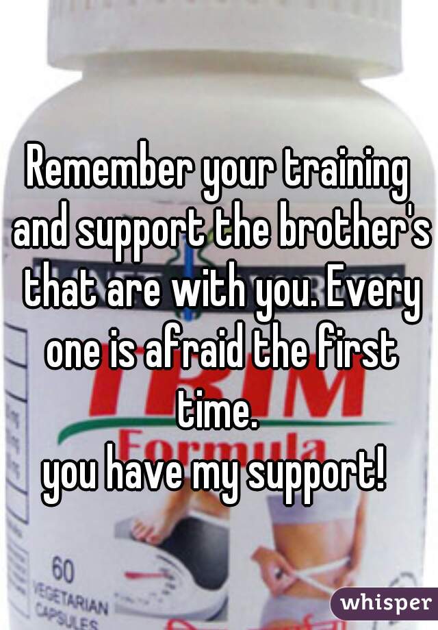 Remember your training and support the brother's that are with you. Every one is afraid the first time. 
you have my support! 