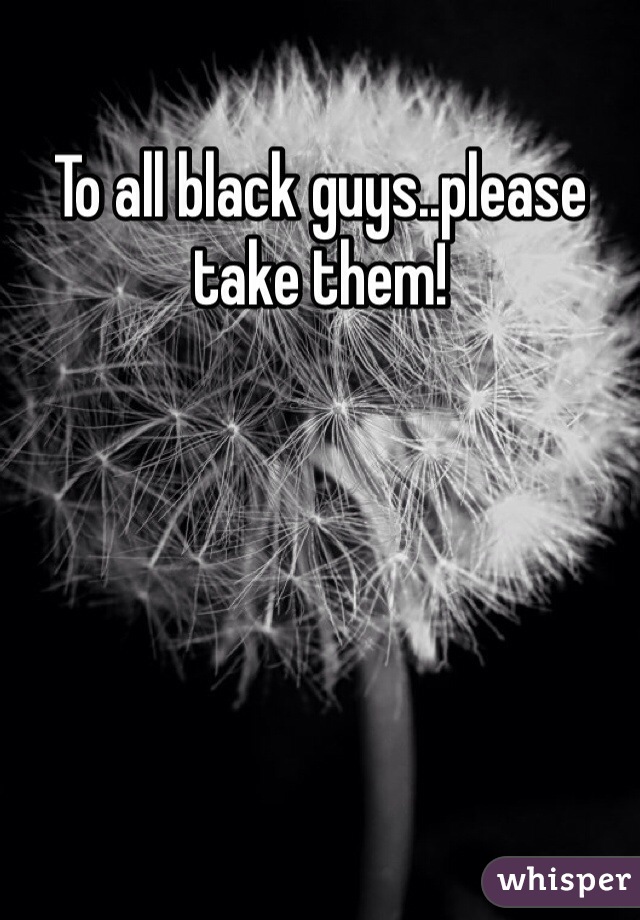 To all black guys..please take them!