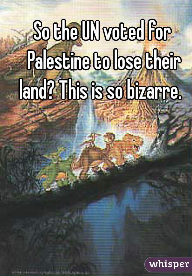 So the UN voted for Palestine to lose their land? This is so bizarre.  