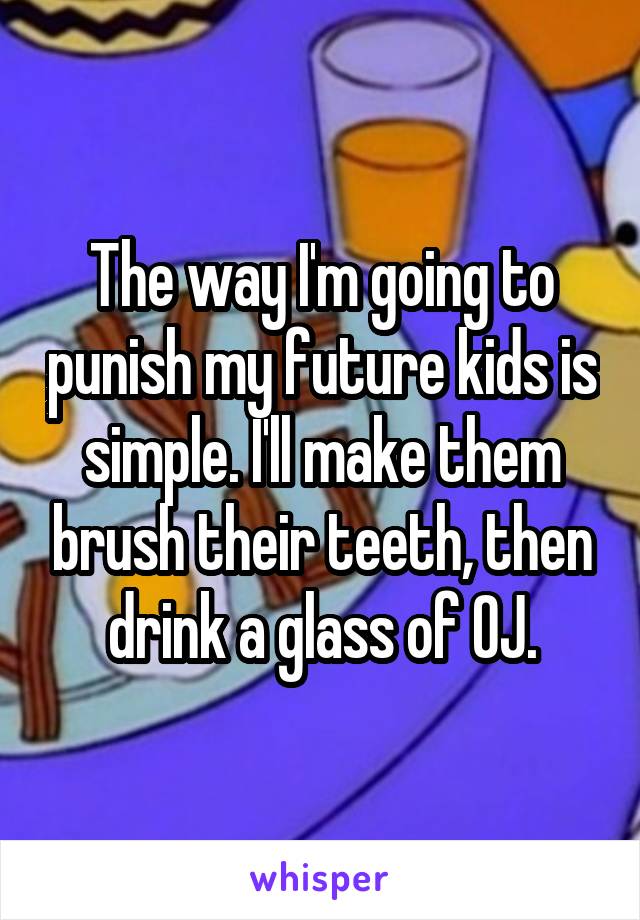 The way I'm going to punish my future kids is simple. I'll make them brush their teeth, then drink a glass of OJ.