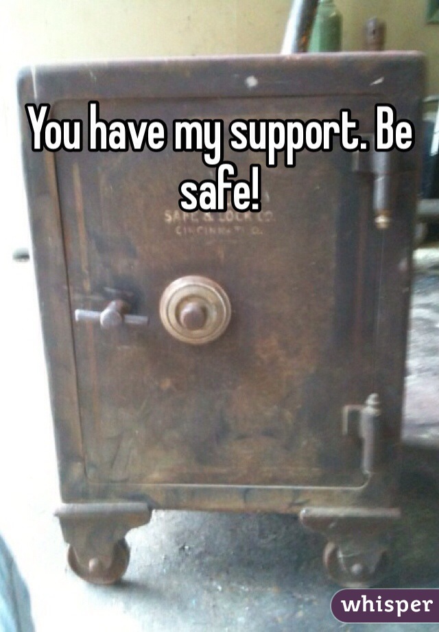 You have my support. Be safe!