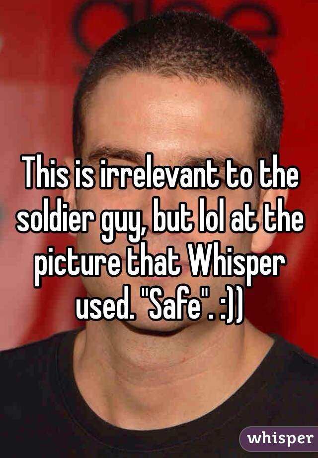 This is irrelevant to the soldier guy, but lol at the picture that Whisper used. "Safe". :))