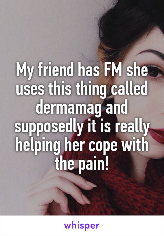 My friend has FM she uses this thing called dermamag and supposedly it is really helping her cope with the pain!