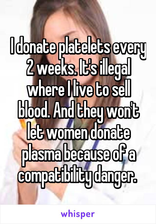 I donate platelets every 2 weeks. It's illegal where I live to sell blood. And they won't let women donate plasma because of a compatibility danger. 