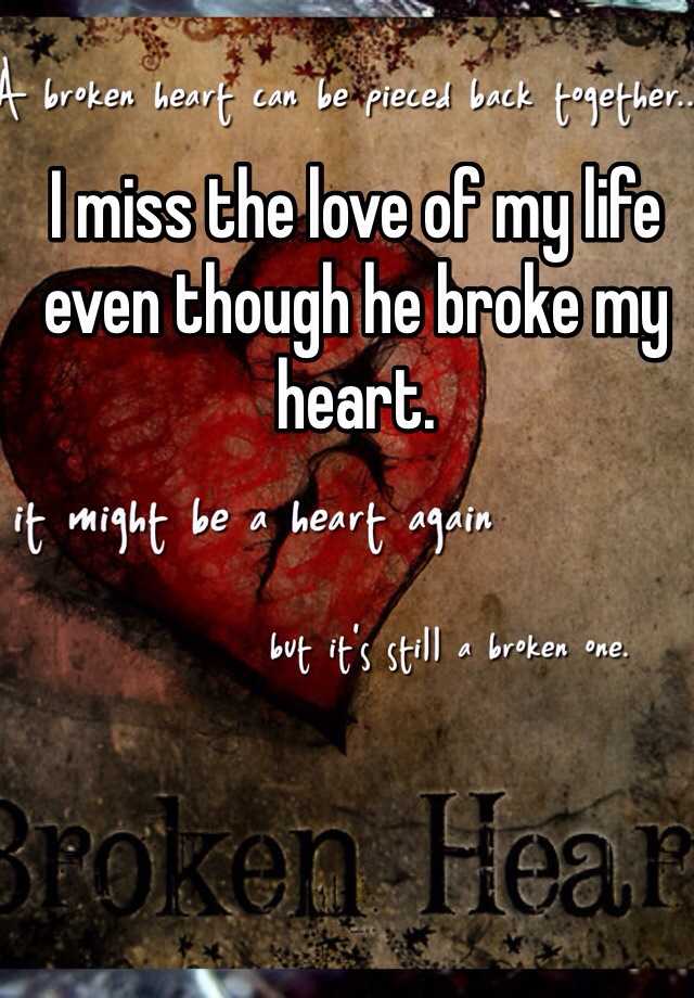 I miss the love of my life even though he broke my heart.