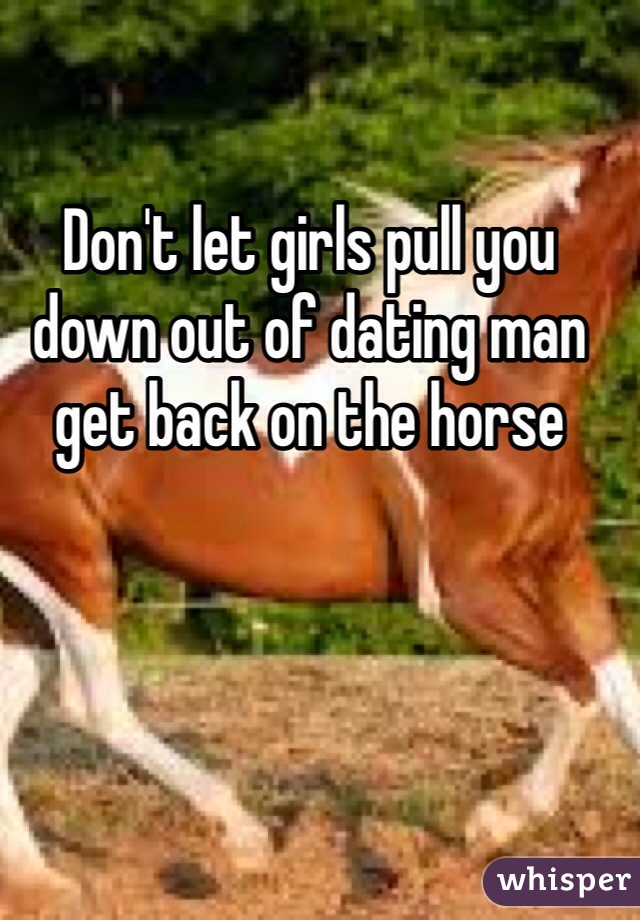 Don't let girls pull you down out of dating man get back on the horse