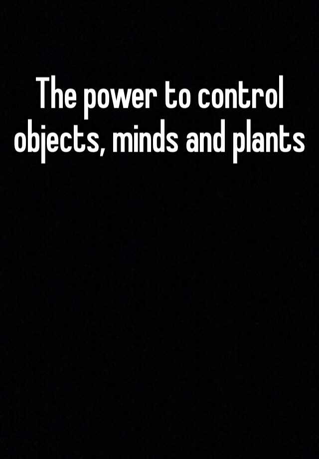 the-power-to-control-objects-minds-and-plants