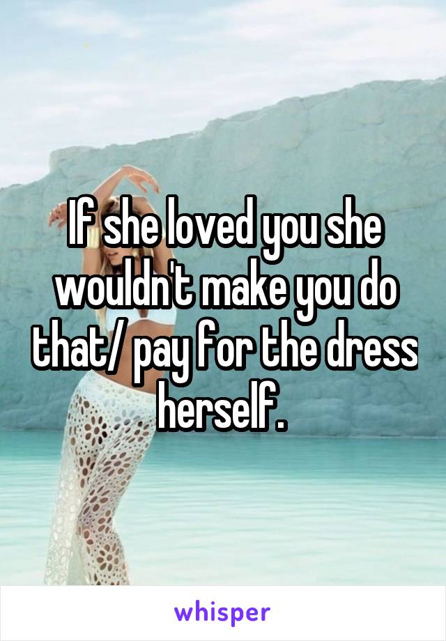 If she loved you she wouldn't make you do that/ pay for the dress herself. 