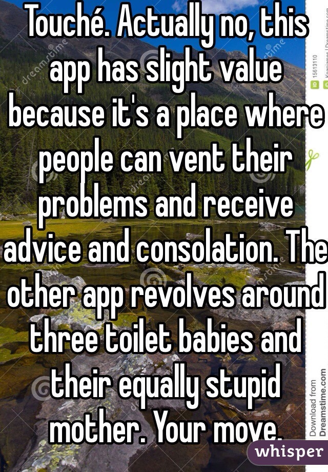 Touché. Actually no, this app has slight value because it's a place where people can vent their problems and receive advice and consolation. The other app revolves around three toilet babies and their equally stupid mother. Your move.