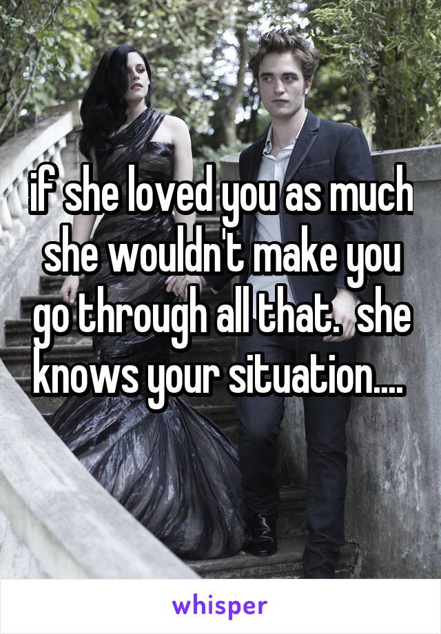 if she loved you as much she wouldn't make you go through all that.  she knows your situation....  
