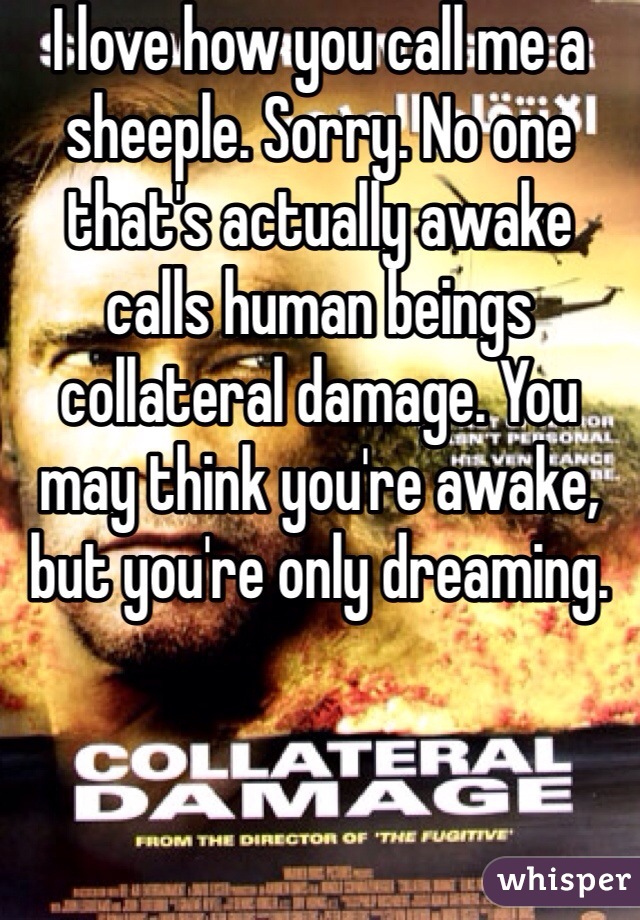 I love how you call me a sheeple. Sorry. No one that's actually awake calls human beings collateral damage. You may think you're awake, but you're only dreaming. 