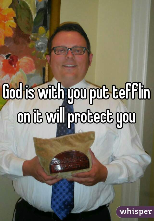 God is with you put tefflin on it will protect you 