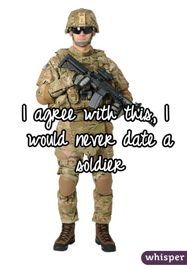 I agree with this, I would never date a soldier