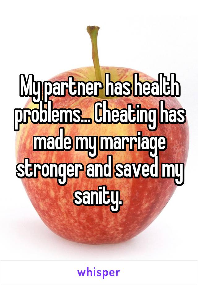 My partner has health problems... Cheating has made my marriage stronger and saved my sanity. 