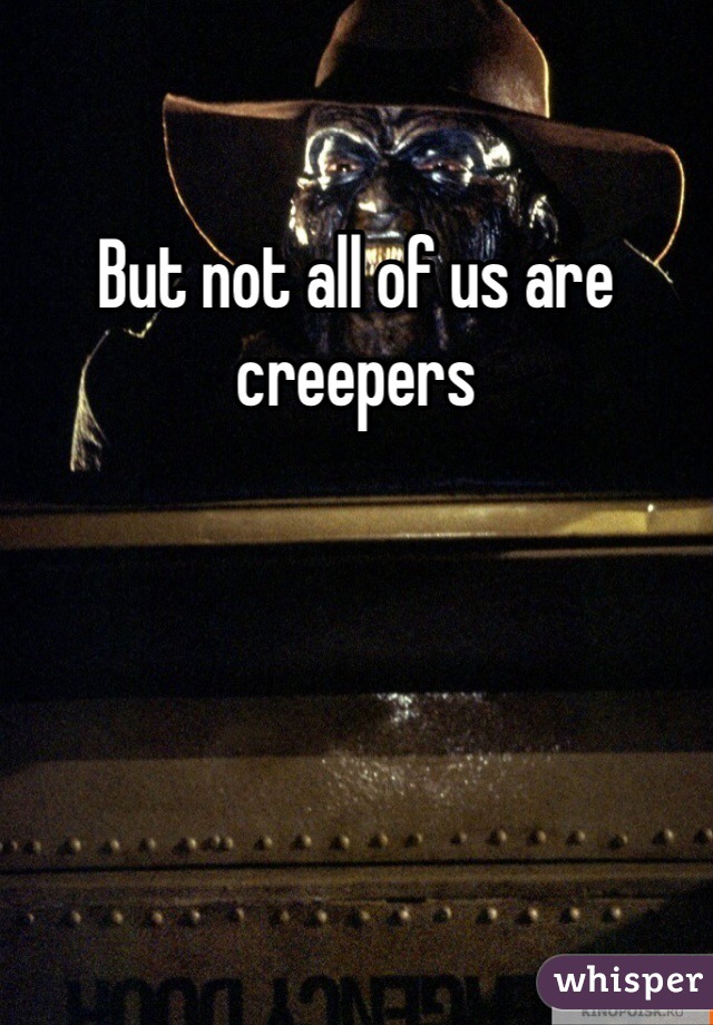 But not all of us are creepers 