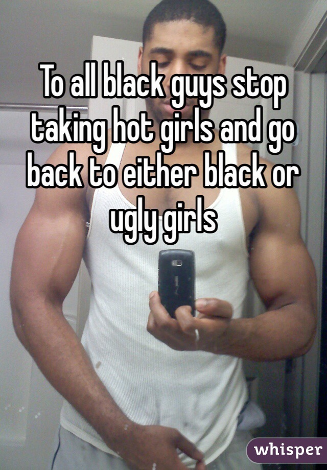 To all black guys stop taking hot girls and go back to either black or ugly girls