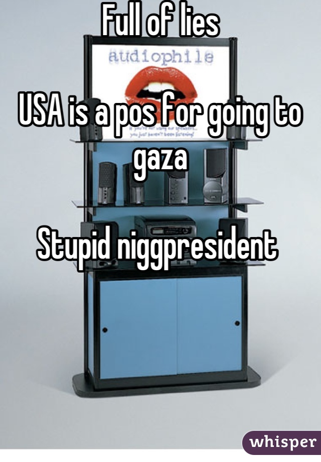 Full of lies 

USA is a pos for going to gaza

Stupid niggpresident 