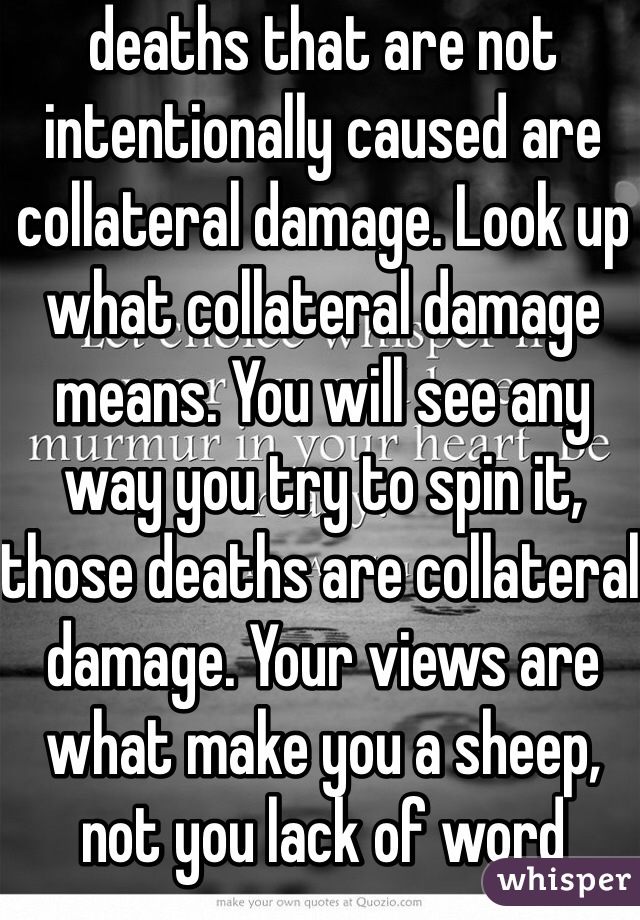 deaths that are not intentionally caused are collateral damage. Look up what collateral damage means. You will see any way you try to spin it, those deaths are collateral damage. Your views are what make you a sheep, not you lack of word knowledge 