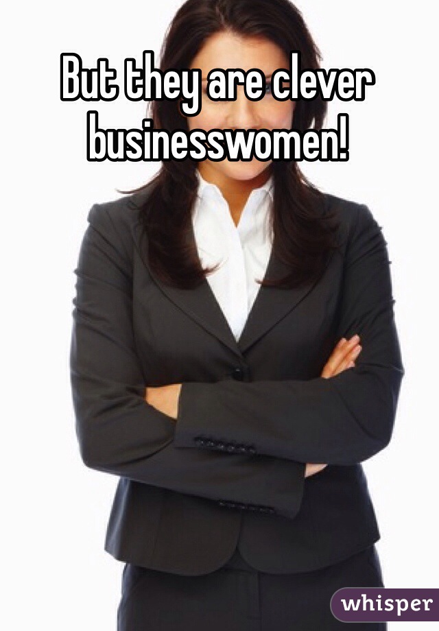 But they are clever businesswomen!