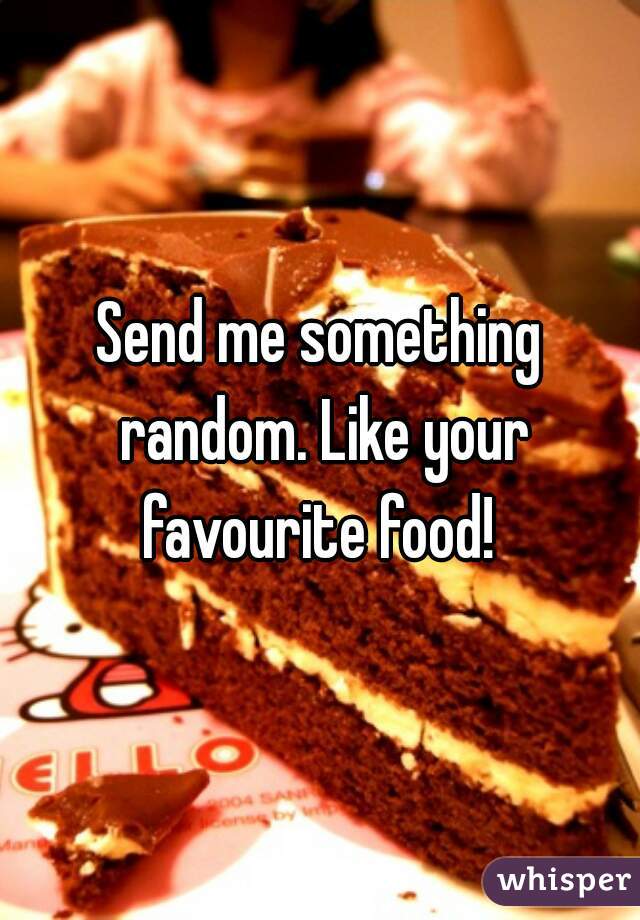 Send me something random. Like your favourite food! 