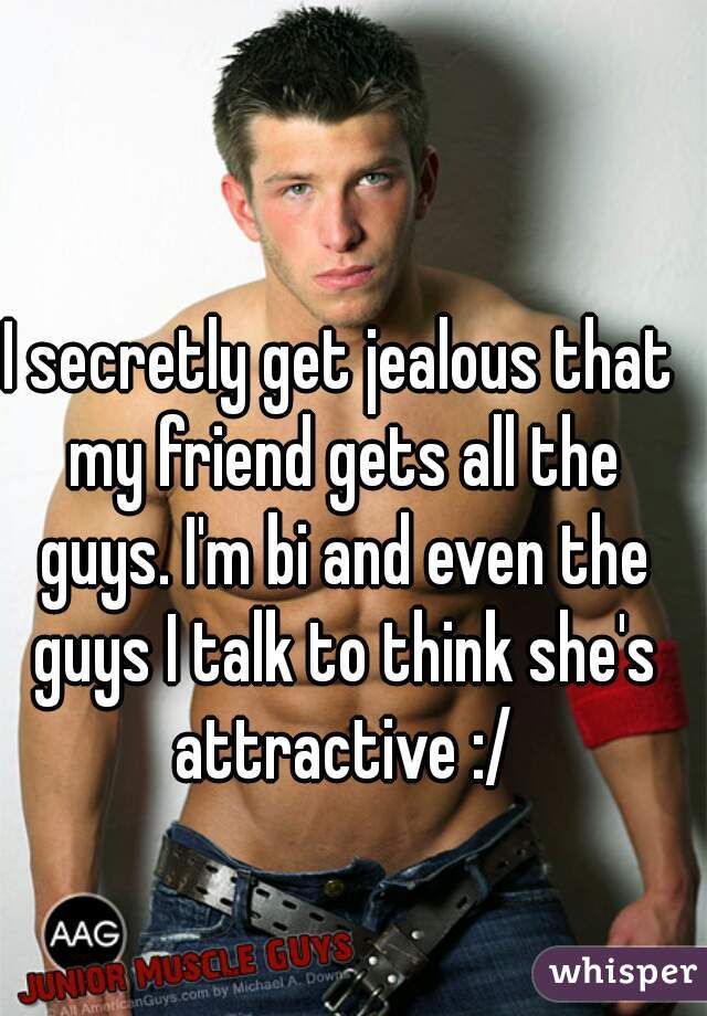 I secretly get jealous that my friend gets all the guys. I'm bi and even the guys I talk to think she's attractive :/