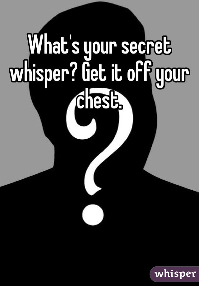 What's your secret whisper? Get it off your chest. 