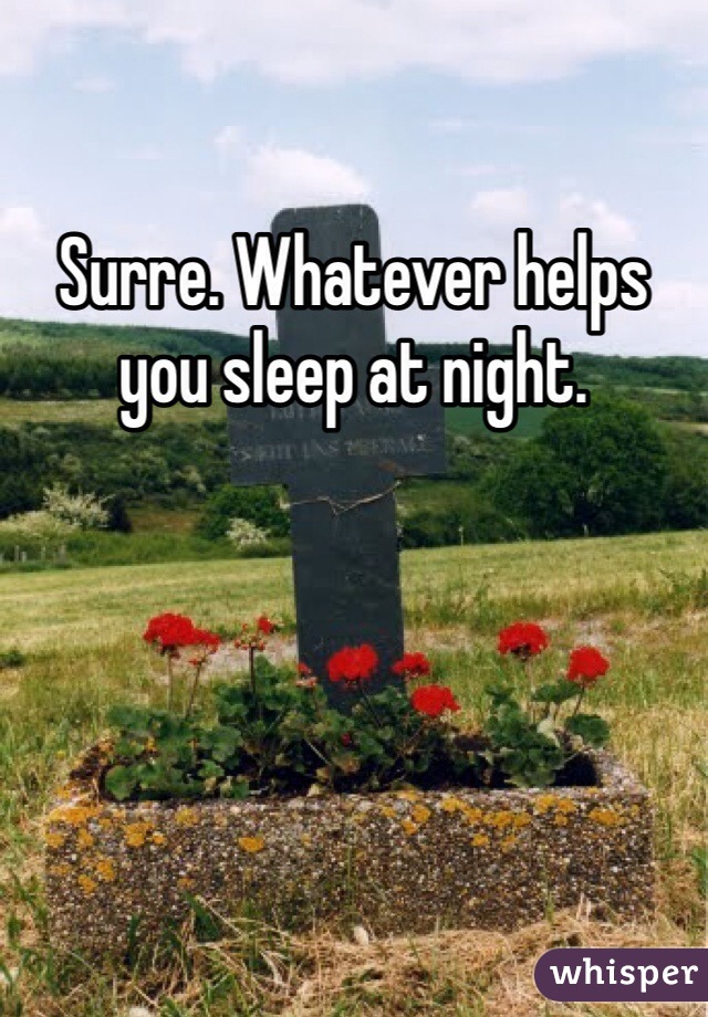 Surre. Whatever helps you sleep at night.