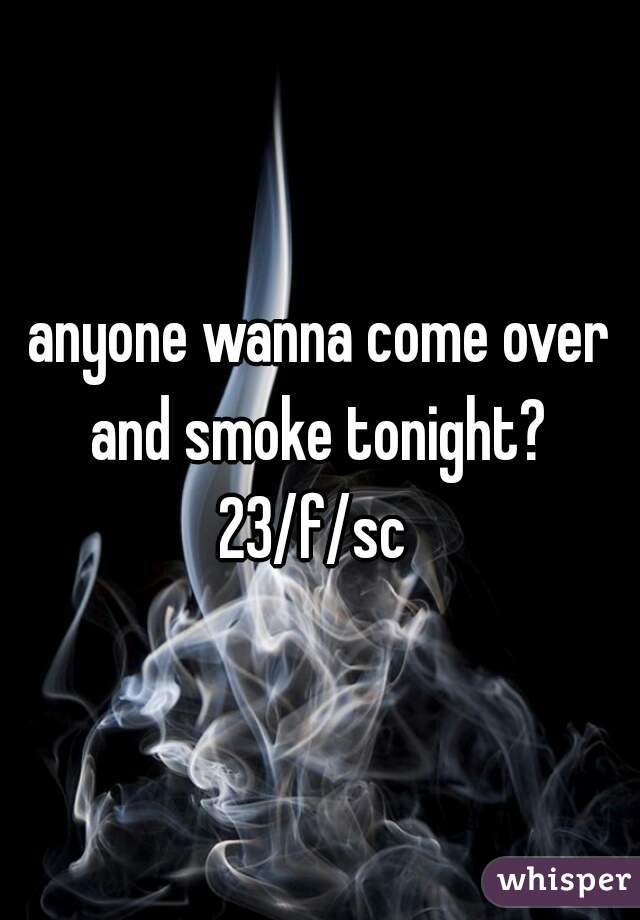 anyone wanna come over and smoke tonight? 
23/f/sc 