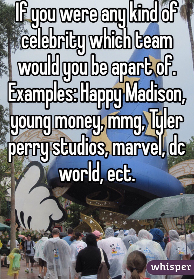 If you were any kind of celebrity which team would you be apart of. Examples: Happy Madison, young money, mmg, Tyler perry studios, marvel, dc world, ect. 