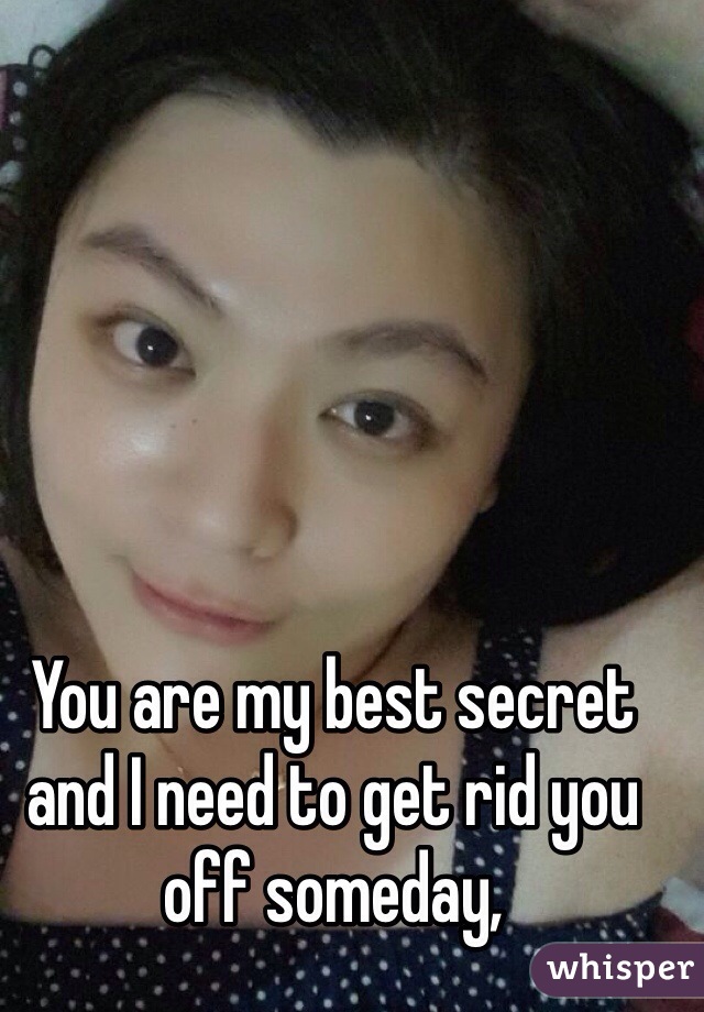 You are my best secret and I need to get rid you off someday,