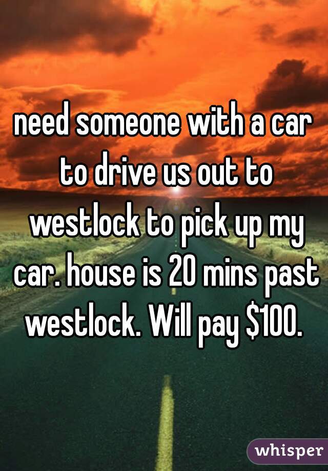 
need someone with a car to drive us out to westlock to pick up my car. house is 20 mins past westlock. Will pay $100. 
