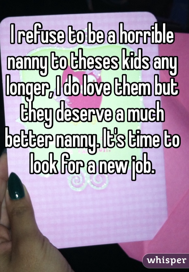 I refuse to be a horrible nanny to theses kids any longer, I do love them but they deserve a much better nanny. It's time to look for a new job.