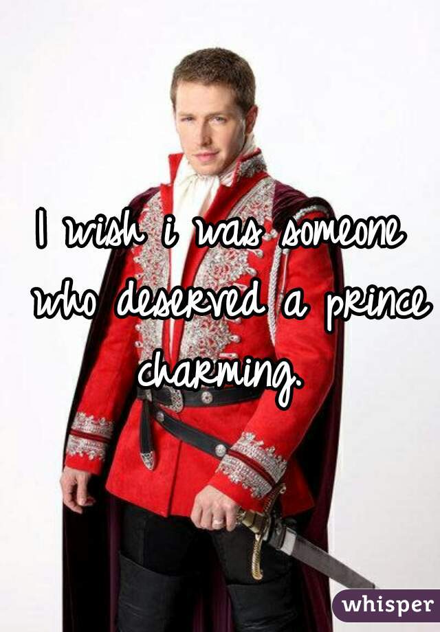 I wish i was someone who deserved a prince charming. 