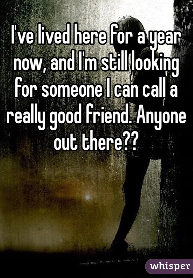 I've lived here for a year now, and I'm still looking for someone I can call a really good friend. Anyone out there??