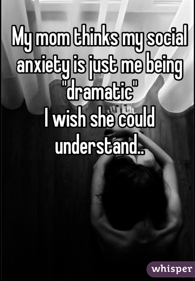 My mom thinks my social anxiety is just me being "dramatic"
I wish she could understand..
