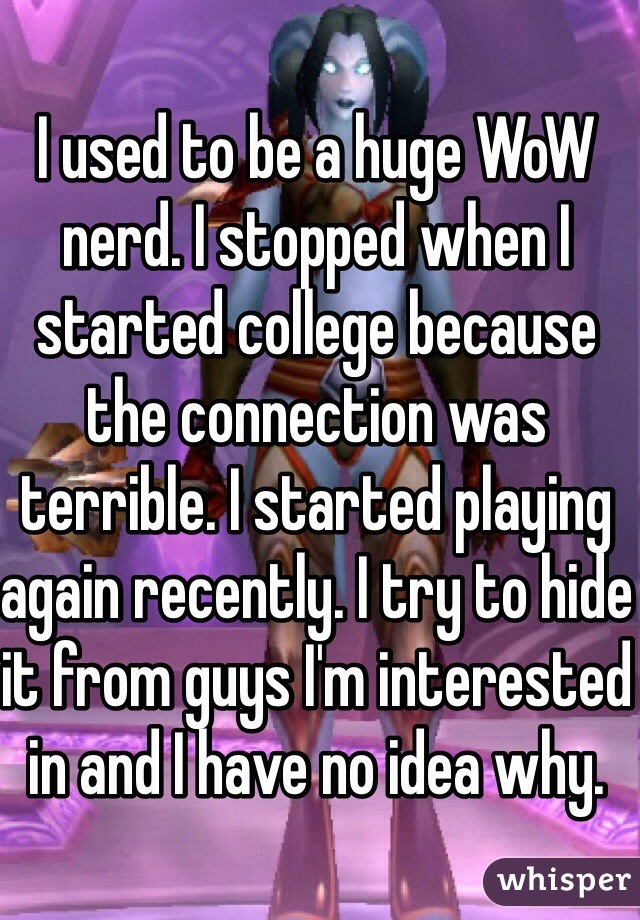 I used to be a huge WoW nerd. I stopped when I started college because the connection was terrible. I started playing again recently. I try to hide it from guys I'm interested in and I have no idea why.