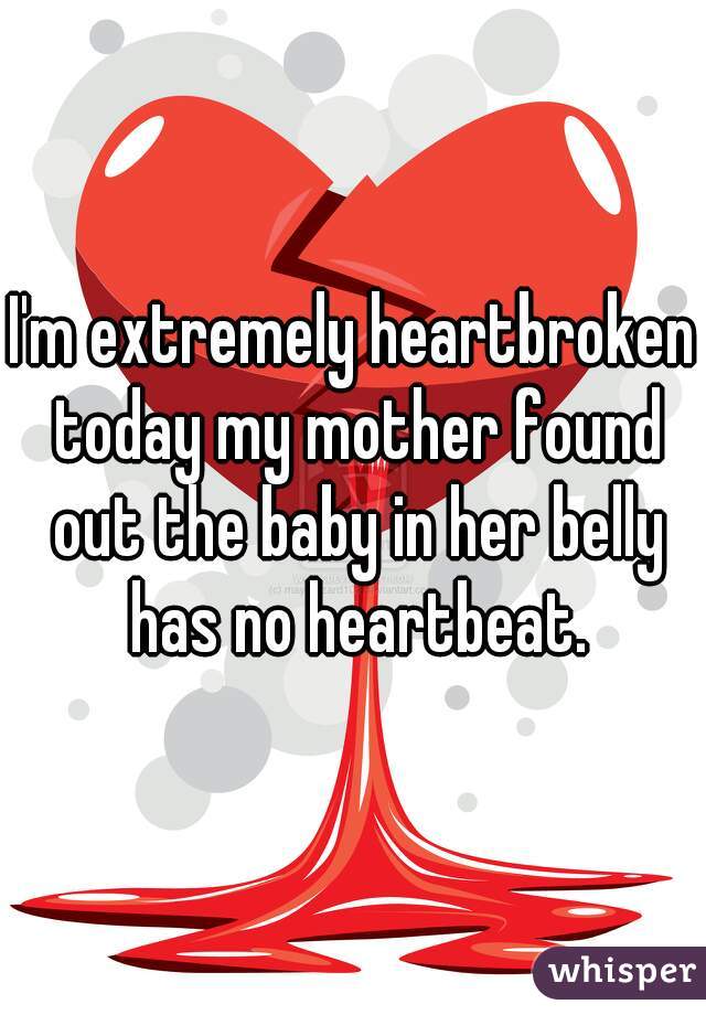 I'm extremely heartbroken today my mother found out the baby in her belly has no heartbeat.