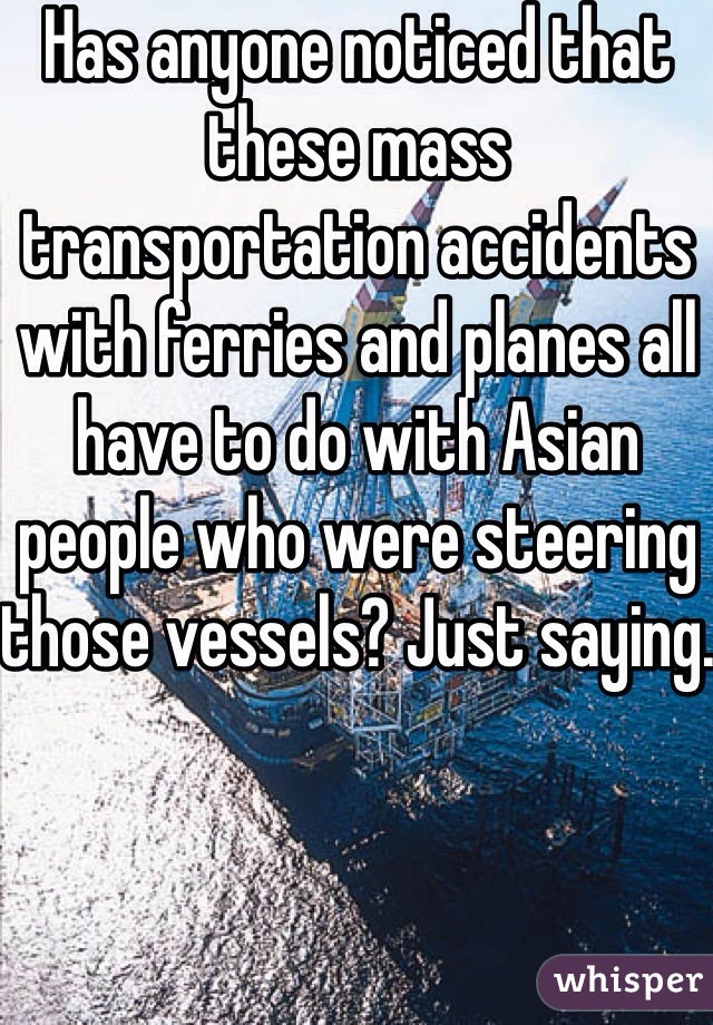Has anyone noticed that these mass transportation accidents with ferries and planes all have to do with Asian people who were steering those vessels? Just saying.