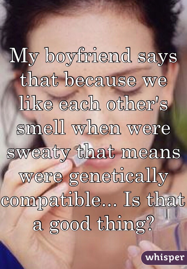 My boyfriend says that because we like each other's smell when were sweaty that means were genetically compatible... Is that a good thing? 