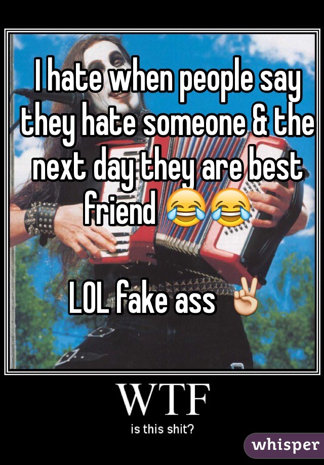 I hate when people say they hate someone & the next day they are best friend 😂😂 

LOL fake ass ✌️