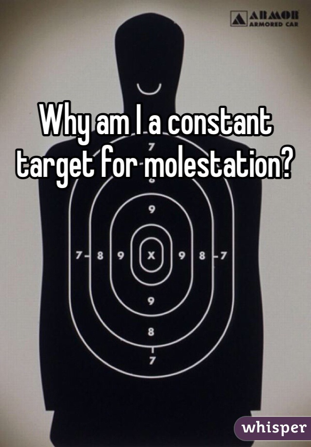 Why am I a constant target for molestation? 