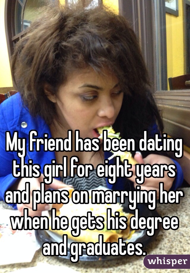 My friend has been dating this girl for eight years and plans on marrying her when he gets his degree and graduates. 