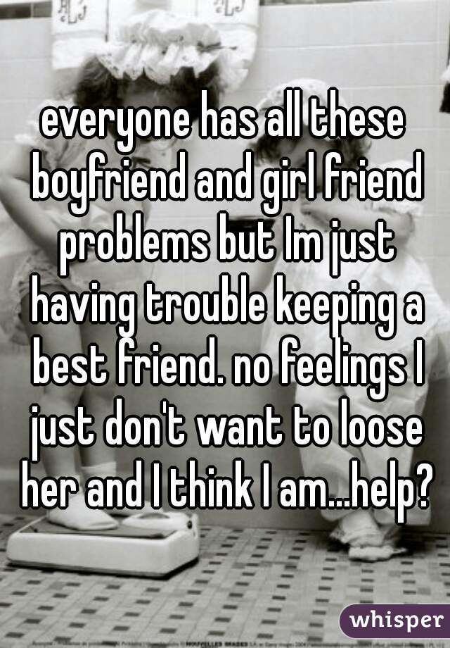 everyone has all these boyfriend and girl friend problems but Im just having trouble keeping a best friend. no feelings I just don't want to loose her and I think I am...help?