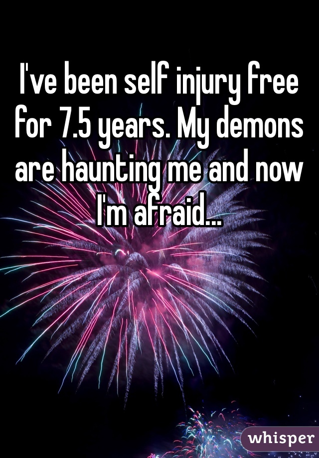 I've been self injury free for 7.5 years. My demons are haunting me and now I'm afraid...