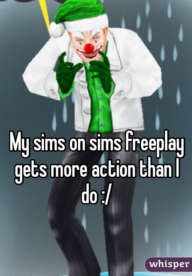 My sims on sims freeplay gets more action than I do :/
