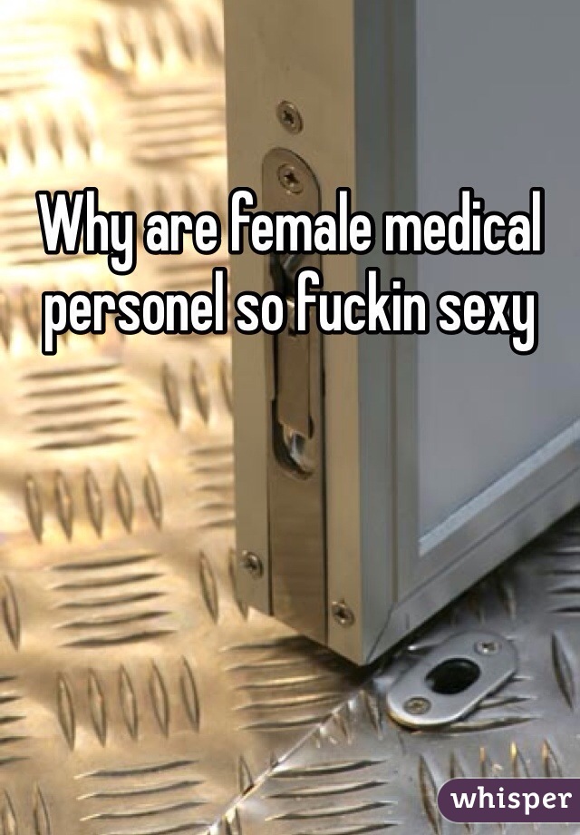 Why are female medical personel so fuckin sexy